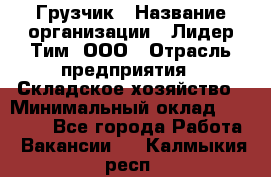 Грузчик › Название организации ­ Лидер Тим, ООО › Отрасль предприятия ­ Складское хозяйство › Минимальный оклад ­ 35 000 - Все города Работа » Вакансии   . Калмыкия респ.